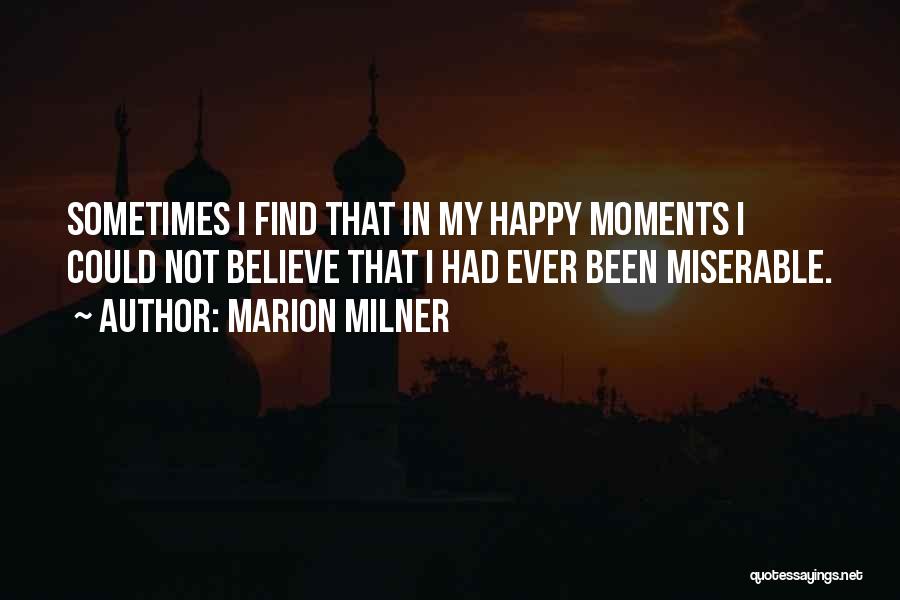 Marion Milner Quotes: Sometimes I Find That In My Happy Moments I Could Not Believe That I Had Ever Been Miserable.