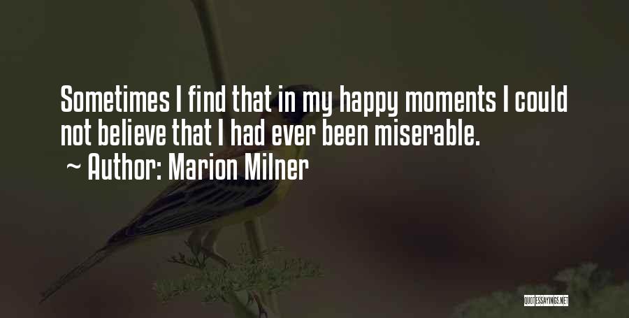 Marion Milner Quotes: Sometimes I Find That In My Happy Moments I Could Not Believe That I Had Ever Been Miserable.