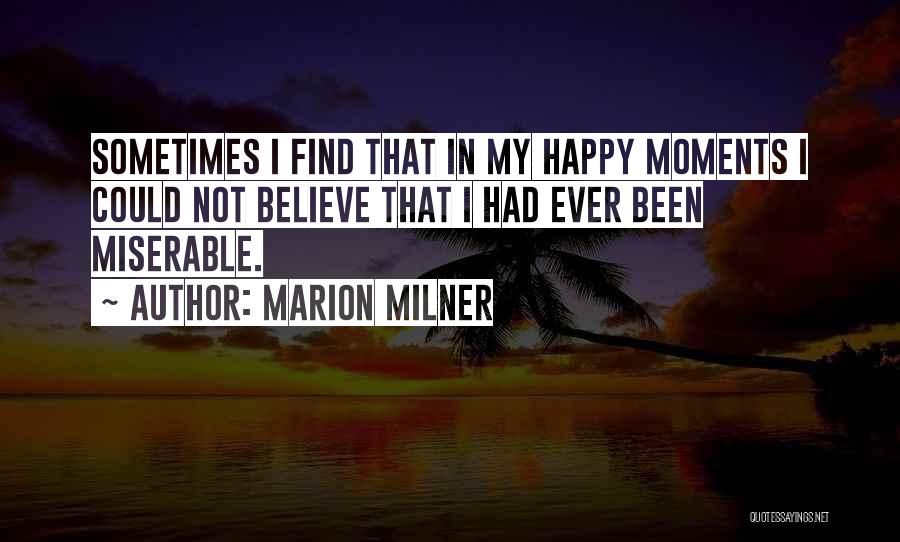 Marion Milner Quotes: Sometimes I Find That In My Happy Moments I Could Not Believe That I Had Ever Been Miserable.