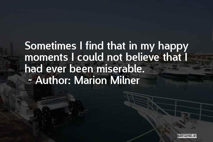 Marion Milner Quotes: Sometimes I Find That In My Happy Moments I Could Not Believe That I Had Ever Been Miserable.