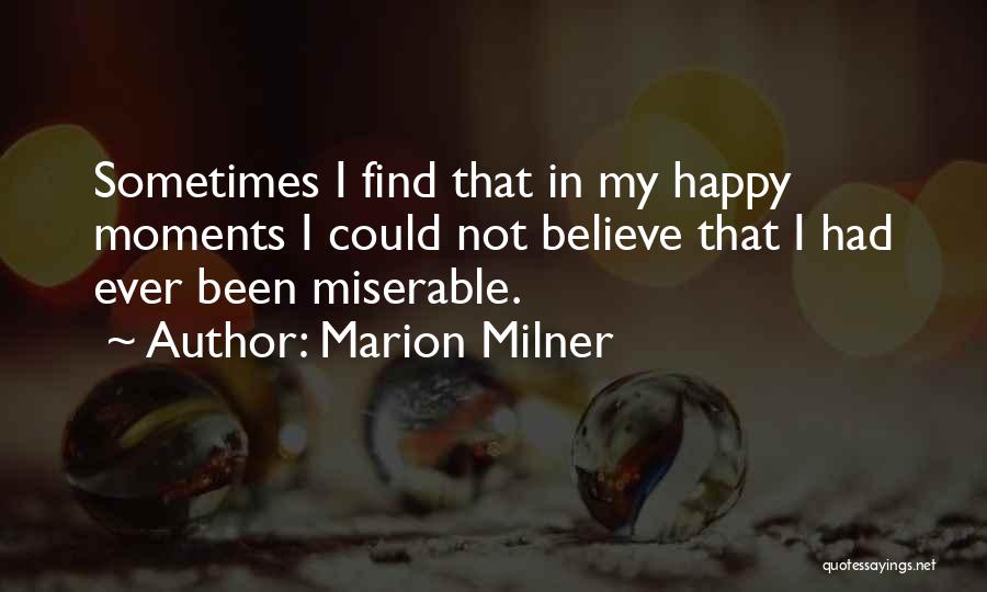 Marion Milner Quotes: Sometimes I Find That In My Happy Moments I Could Not Believe That I Had Ever Been Miserable.