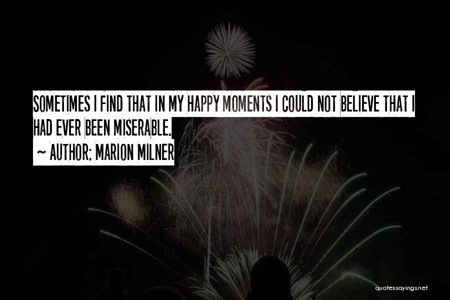 Marion Milner Quotes: Sometimes I Find That In My Happy Moments I Could Not Believe That I Had Ever Been Miserable.