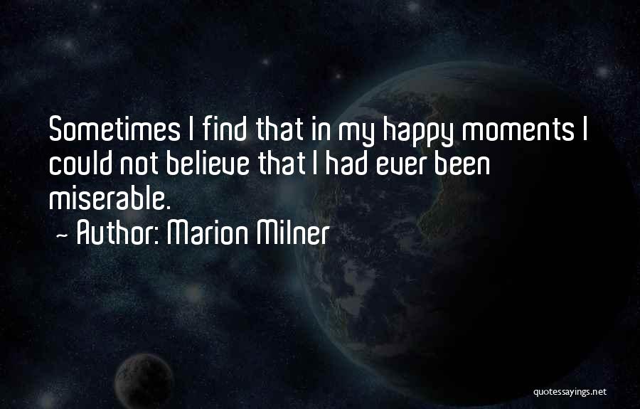 Marion Milner Quotes: Sometimes I Find That In My Happy Moments I Could Not Believe That I Had Ever Been Miserable.