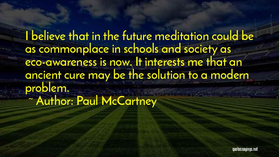 Paul McCartney Quotes: I Believe That In The Future Meditation Could Be As Commonplace In Schools And Society As Eco-awareness Is Now. It