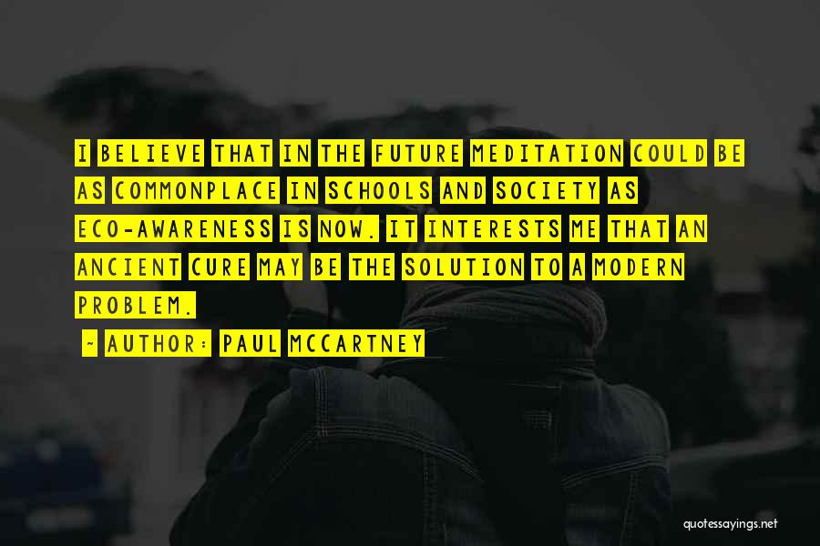 Paul McCartney Quotes: I Believe That In The Future Meditation Could Be As Commonplace In Schools And Society As Eco-awareness Is Now. It