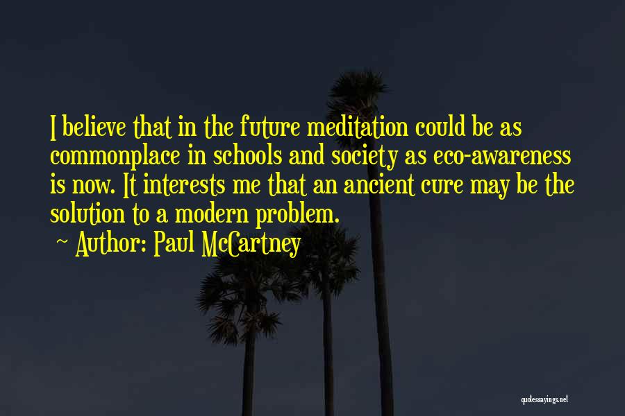 Paul McCartney Quotes: I Believe That In The Future Meditation Could Be As Commonplace In Schools And Society As Eco-awareness Is Now. It