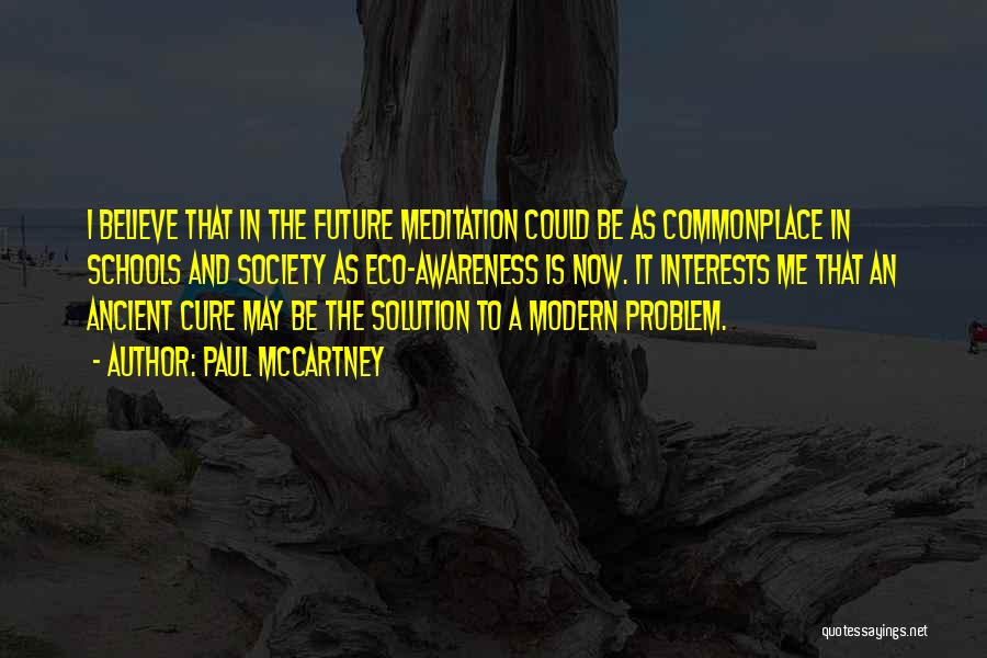 Paul McCartney Quotes: I Believe That In The Future Meditation Could Be As Commonplace In Schools And Society As Eco-awareness Is Now. It