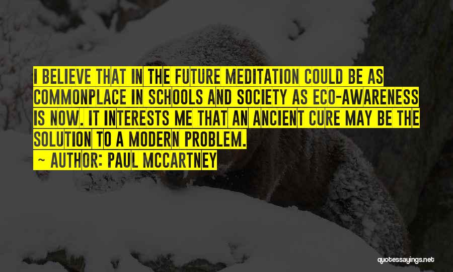 Paul McCartney Quotes: I Believe That In The Future Meditation Could Be As Commonplace In Schools And Society As Eco-awareness Is Now. It