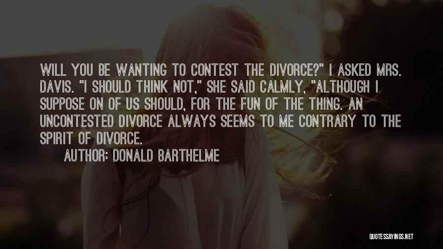 Donald Barthelme Quotes: Will You Be Wanting To Contest The Divorce? I Asked Mrs. Davis. I Should Think Not, She Said Calmly, Although