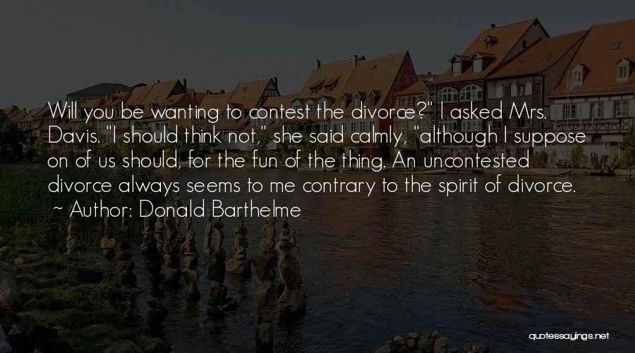 Donald Barthelme Quotes: Will You Be Wanting To Contest The Divorce? I Asked Mrs. Davis. I Should Think Not, She Said Calmly, Although