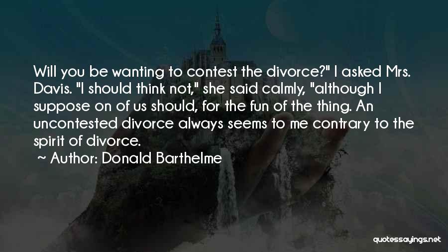 Donald Barthelme Quotes: Will You Be Wanting To Contest The Divorce? I Asked Mrs. Davis. I Should Think Not, She Said Calmly, Although