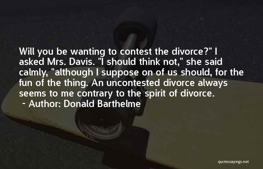 Donald Barthelme Quotes: Will You Be Wanting To Contest The Divorce? I Asked Mrs. Davis. I Should Think Not, She Said Calmly, Although