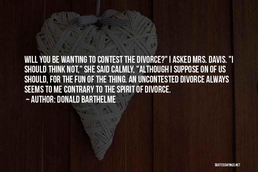 Donald Barthelme Quotes: Will You Be Wanting To Contest The Divorce? I Asked Mrs. Davis. I Should Think Not, She Said Calmly, Although