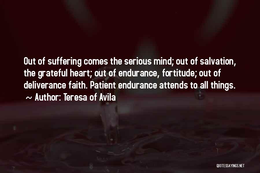 Teresa Of Avila Quotes: Out Of Suffering Comes The Serious Mind; Out Of Salvation, The Grateful Heart; Out Of Endurance, Fortitude; Out Of Deliverance