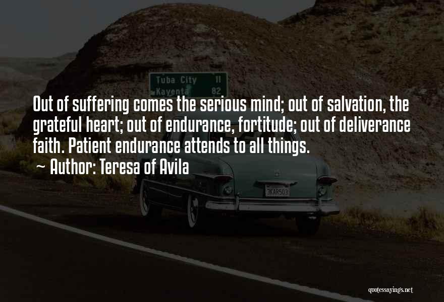 Teresa Of Avila Quotes: Out Of Suffering Comes The Serious Mind; Out Of Salvation, The Grateful Heart; Out Of Endurance, Fortitude; Out Of Deliverance