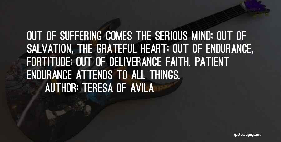 Teresa Of Avila Quotes: Out Of Suffering Comes The Serious Mind; Out Of Salvation, The Grateful Heart; Out Of Endurance, Fortitude; Out Of Deliverance
