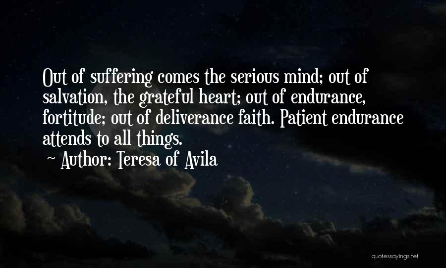 Teresa Of Avila Quotes: Out Of Suffering Comes The Serious Mind; Out Of Salvation, The Grateful Heart; Out Of Endurance, Fortitude; Out Of Deliverance