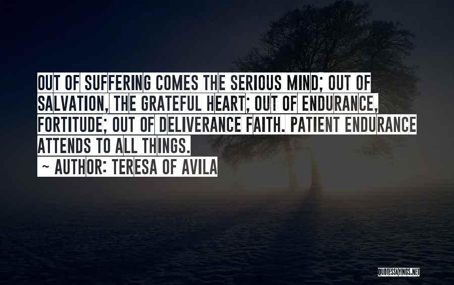 Teresa Of Avila Quotes: Out Of Suffering Comes The Serious Mind; Out Of Salvation, The Grateful Heart; Out Of Endurance, Fortitude; Out Of Deliverance