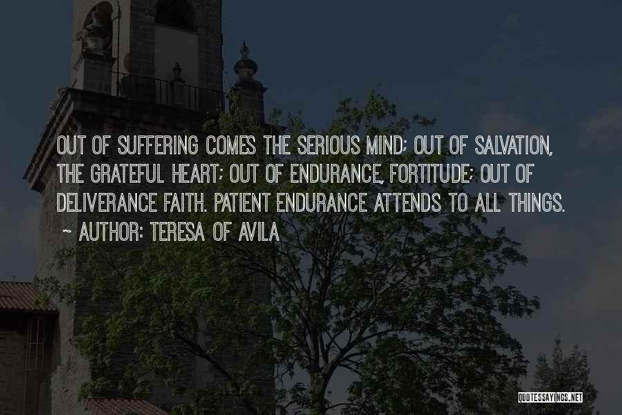 Teresa Of Avila Quotes: Out Of Suffering Comes The Serious Mind; Out Of Salvation, The Grateful Heart; Out Of Endurance, Fortitude; Out Of Deliverance