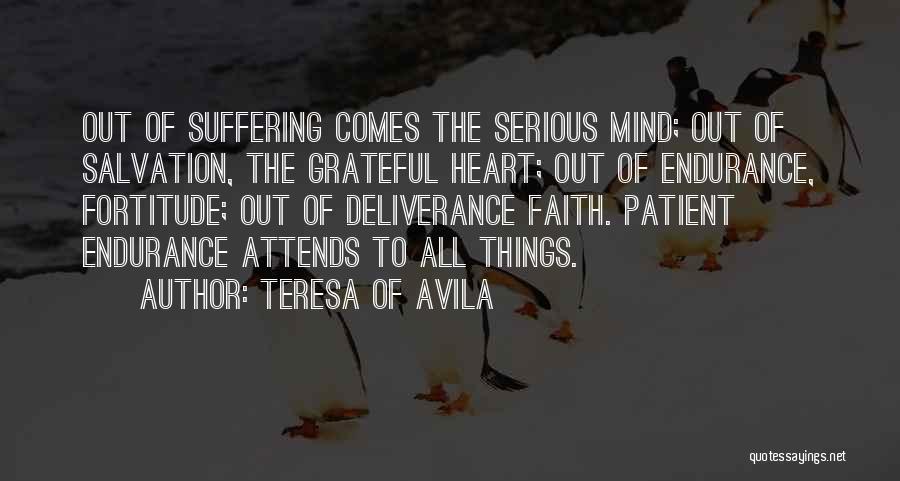 Teresa Of Avila Quotes: Out Of Suffering Comes The Serious Mind; Out Of Salvation, The Grateful Heart; Out Of Endurance, Fortitude; Out Of Deliverance
