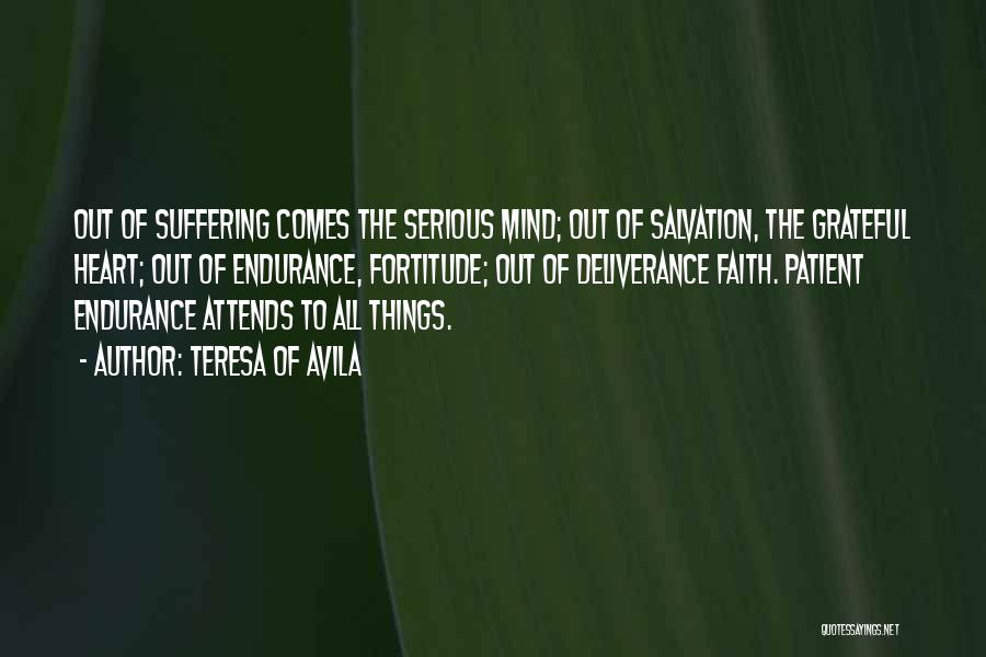 Teresa Of Avila Quotes: Out Of Suffering Comes The Serious Mind; Out Of Salvation, The Grateful Heart; Out Of Endurance, Fortitude; Out Of Deliverance