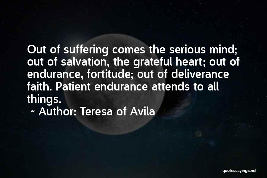 Teresa Of Avila Quotes: Out Of Suffering Comes The Serious Mind; Out Of Salvation, The Grateful Heart; Out Of Endurance, Fortitude; Out Of Deliverance