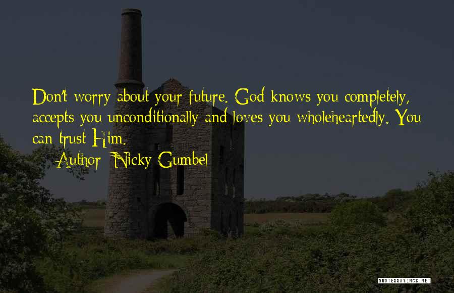 Nicky Gumbel Quotes: Don't Worry About Your Future. God Knows You Completely, Accepts You Unconditionally And Loves You Wholeheartedly. You Can Trust Him.