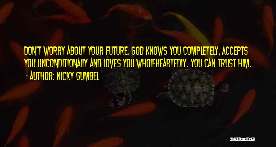 Nicky Gumbel Quotes: Don't Worry About Your Future. God Knows You Completely, Accepts You Unconditionally And Loves You Wholeheartedly. You Can Trust Him.