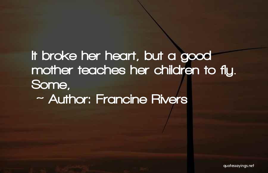 Francine Rivers Quotes: It Broke Her Heart, But A Good Mother Teaches Her Children To Fly. Some,