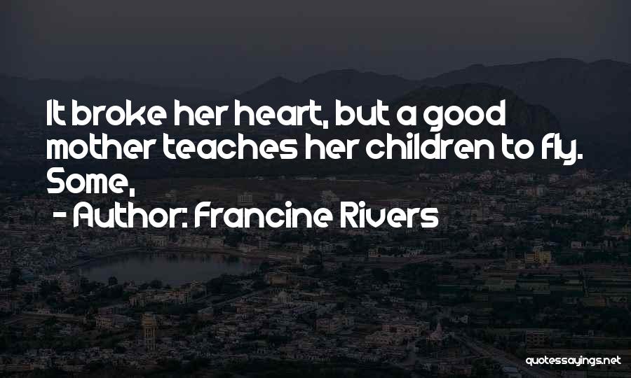 Francine Rivers Quotes: It Broke Her Heart, But A Good Mother Teaches Her Children To Fly. Some,