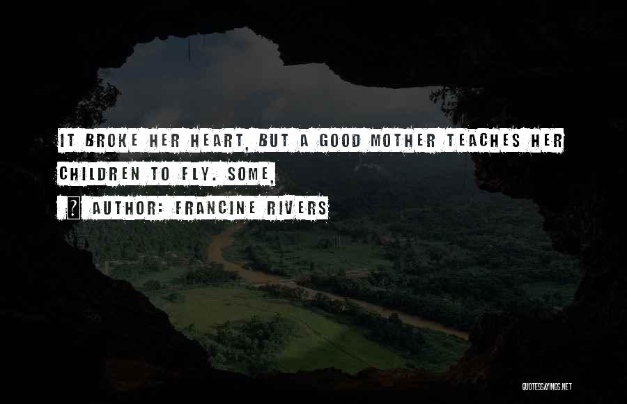 Francine Rivers Quotes: It Broke Her Heart, But A Good Mother Teaches Her Children To Fly. Some,