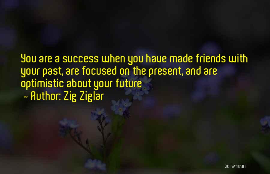 Zig Ziglar Quotes: You Are A Success When You Have Made Friends With Your Past, Are Focused On The Present, And Are Optimistic