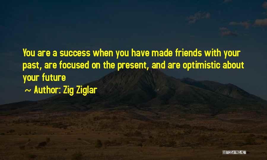 Zig Ziglar Quotes: You Are A Success When You Have Made Friends With Your Past, Are Focused On The Present, And Are Optimistic