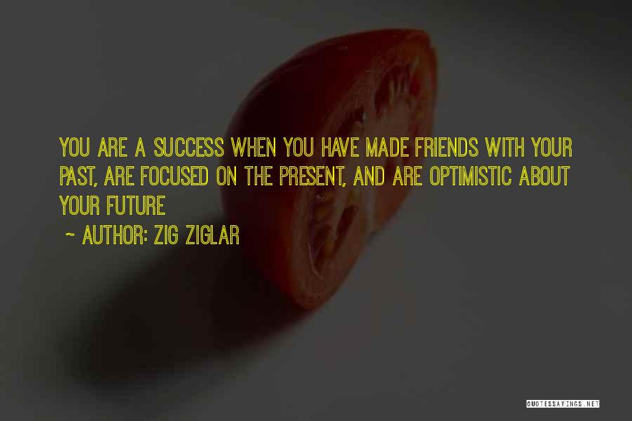 Zig Ziglar Quotes: You Are A Success When You Have Made Friends With Your Past, Are Focused On The Present, And Are Optimistic