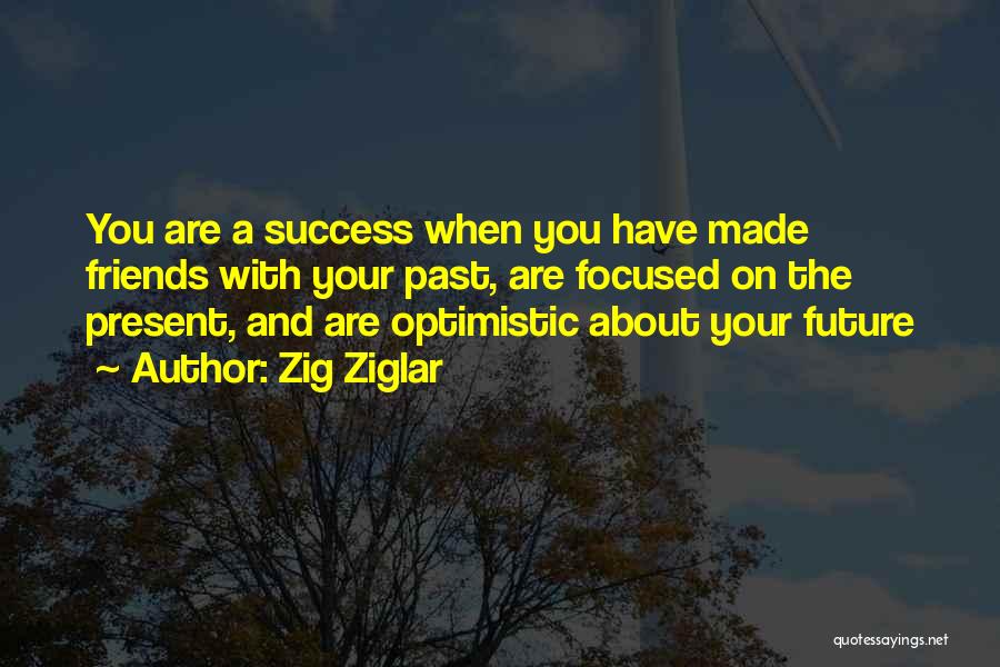 Zig Ziglar Quotes: You Are A Success When You Have Made Friends With Your Past, Are Focused On The Present, And Are Optimistic