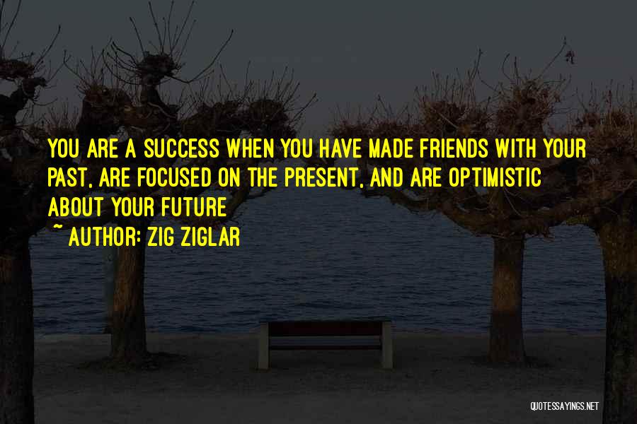 Zig Ziglar Quotes: You Are A Success When You Have Made Friends With Your Past, Are Focused On The Present, And Are Optimistic