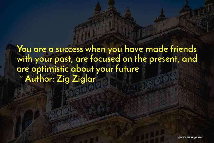 Zig Ziglar Quotes: You Are A Success When You Have Made Friends With Your Past, Are Focused On The Present, And Are Optimistic