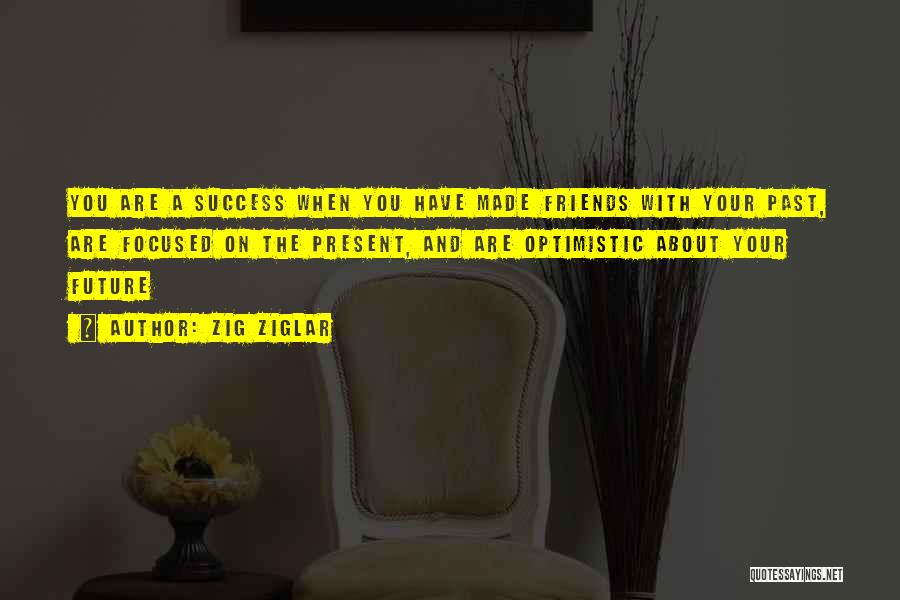 Zig Ziglar Quotes: You Are A Success When You Have Made Friends With Your Past, Are Focused On The Present, And Are Optimistic