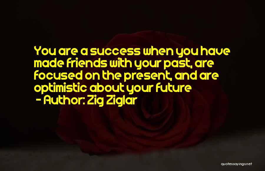 Zig Ziglar Quotes: You Are A Success When You Have Made Friends With Your Past, Are Focused On The Present, And Are Optimistic