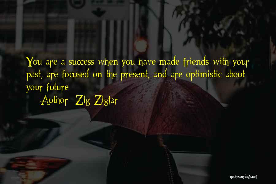 Zig Ziglar Quotes: You Are A Success When You Have Made Friends With Your Past, Are Focused On The Present, And Are Optimistic