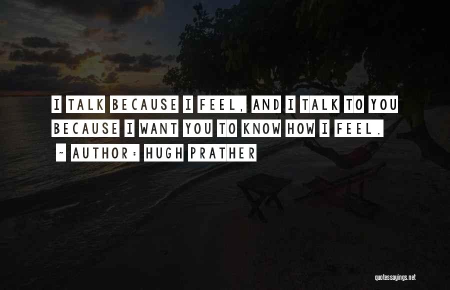 Hugh Prather Quotes: I Talk Because I Feel, And I Talk To You Because I Want You To Know How I Feel.