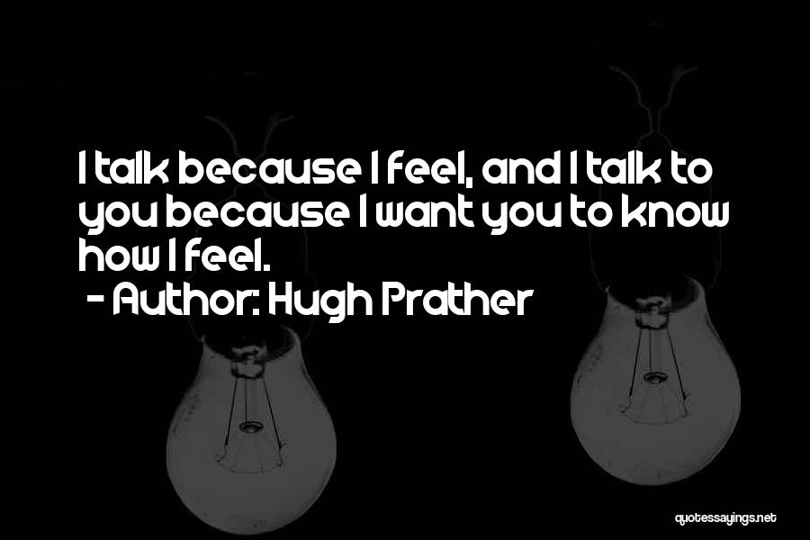 Hugh Prather Quotes: I Talk Because I Feel, And I Talk To You Because I Want You To Know How I Feel.