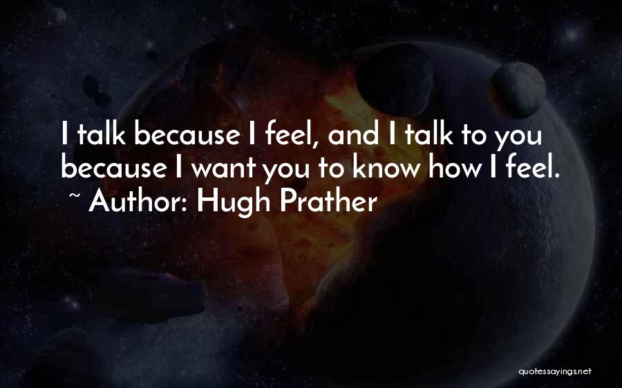 Hugh Prather Quotes: I Talk Because I Feel, And I Talk To You Because I Want You To Know How I Feel.