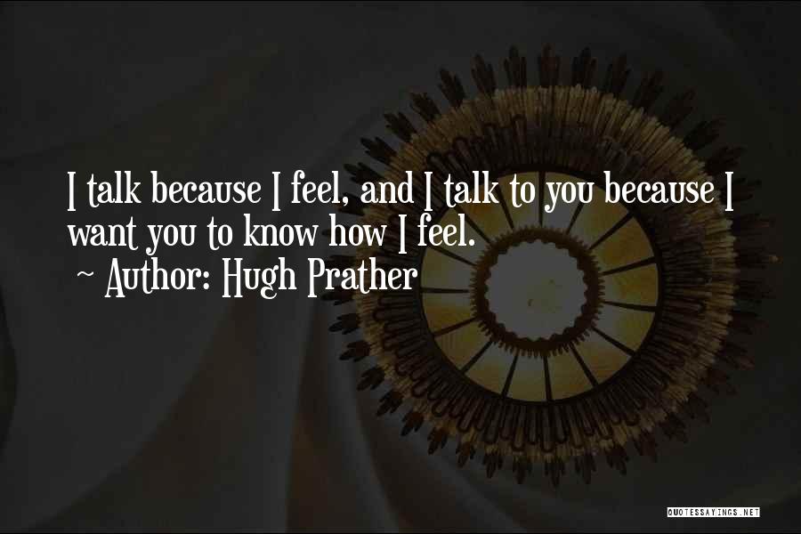 Hugh Prather Quotes: I Talk Because I Feel, And I Talk To You Because I Want You To Know How I Feel.