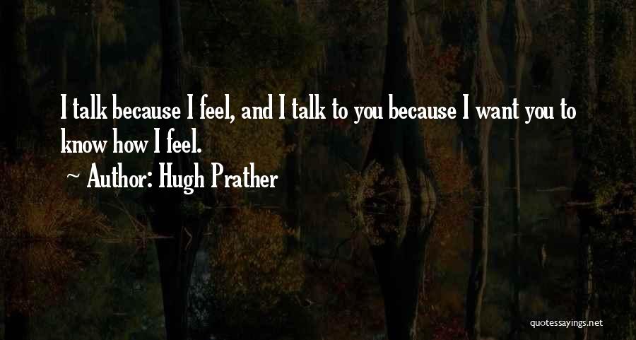 Hugh Prather Quotes: I Talk Because I Feel, And I Talk To You Because I Want You To Know How I Feel.