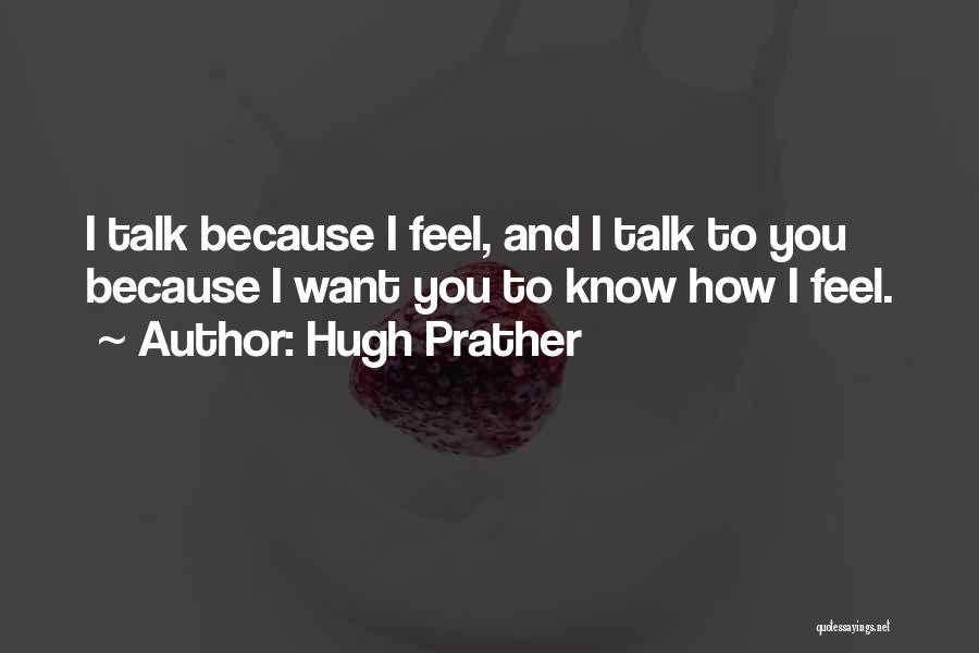 Hugh Prather Quotes: I Talk Because I Feel, And I Talk To You Because I Want You To Know How I Feel.