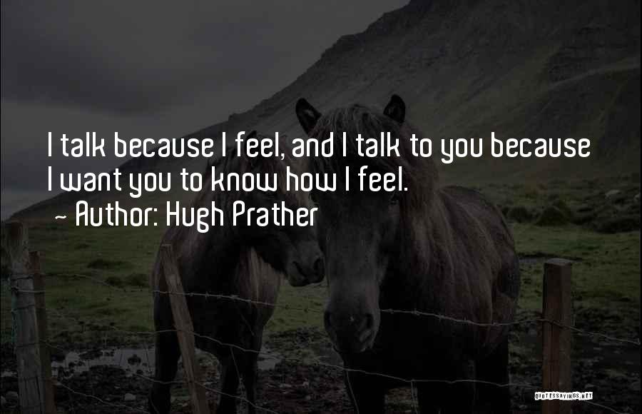 Hugh Prather Quotes: I Talk Because I Feel, And I Talk To You Because I Want You To Know How I Feel.