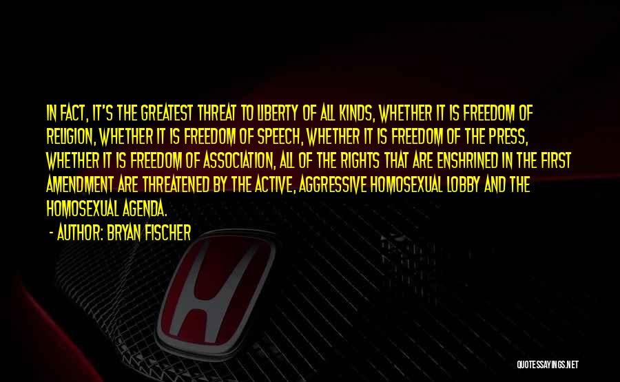 Bryan Fischer Quotes: In Fact, It's The Greatest Threat To Liberty Of All Kinds, Whether It Is Freedom Of Religion, Whether It Is