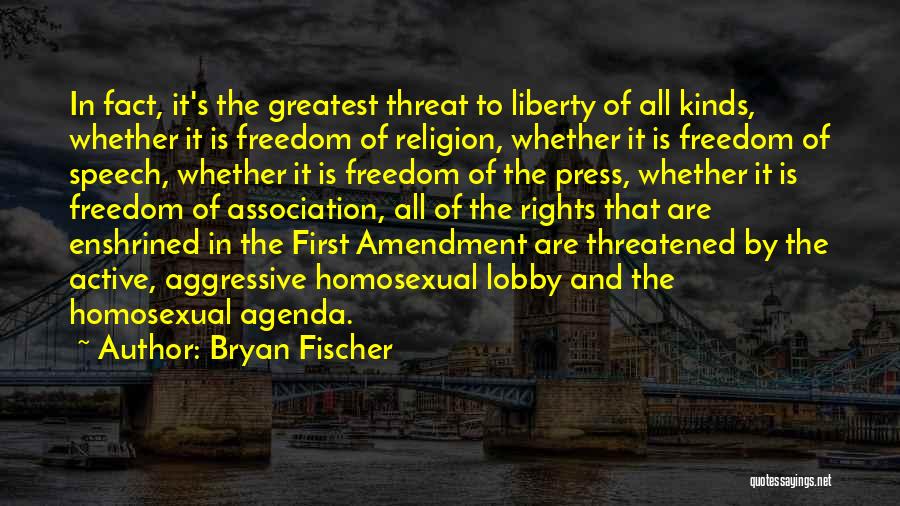 Bryan Fischer Quotes: In Fact, It's The Greatest Threat To Liberty Of All Kinds, Whether It Is Freedom Of Religion, Whether It Is