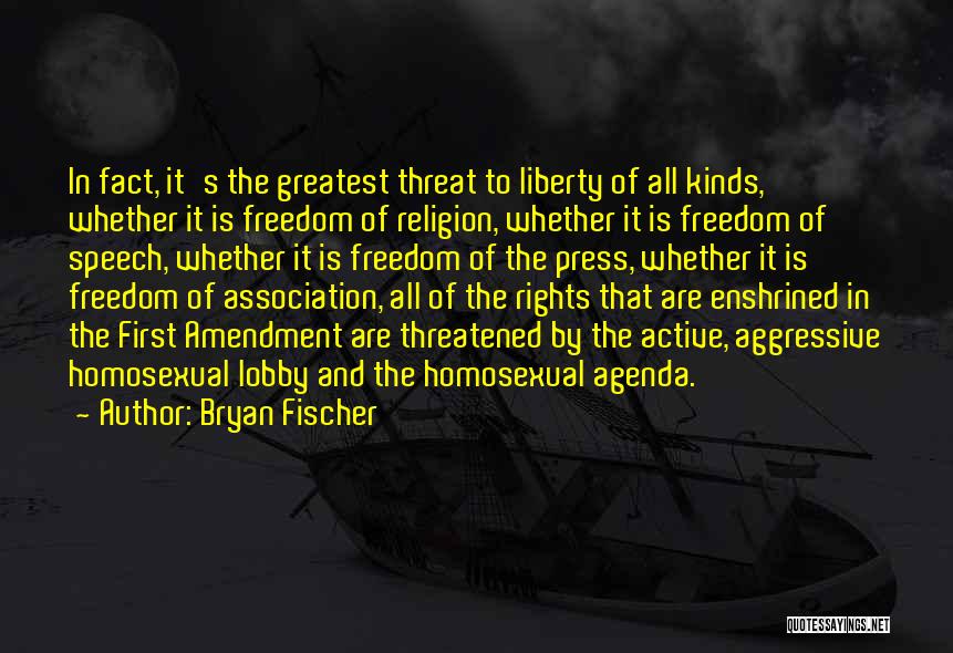 Bryan Fischer Quotes: In Fact, It's The Greatest Threat To Liberty Of All Kinds, Whether It Is Freedom Of Religion, Whether It Is